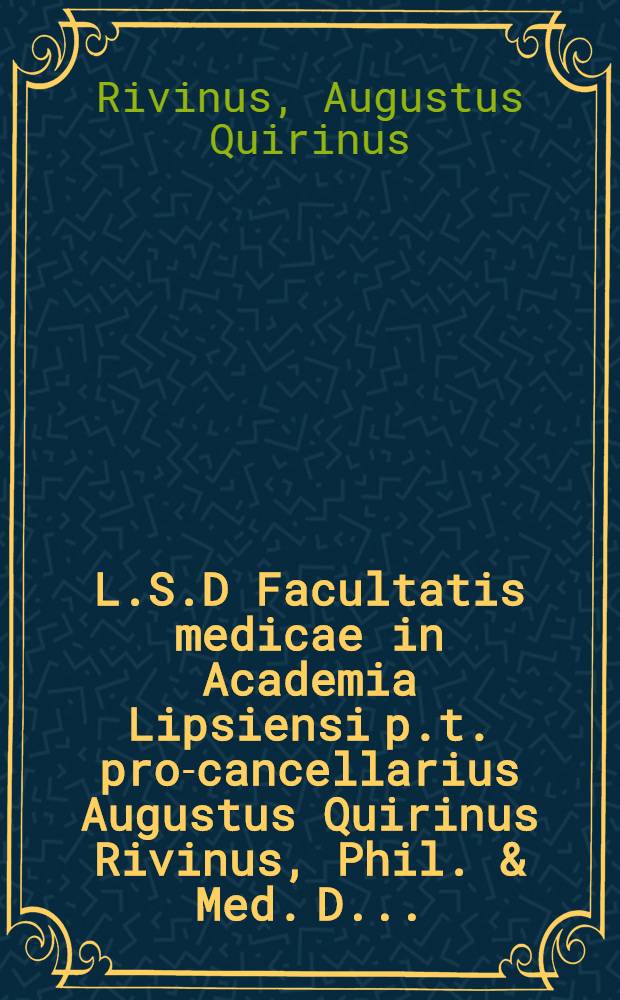 L.S.D Facultatis medicae in Academia Lipsiensi p.t. pro-cancellarius Augustus Quirinus Rivinus, Phil. & Med. D. ...