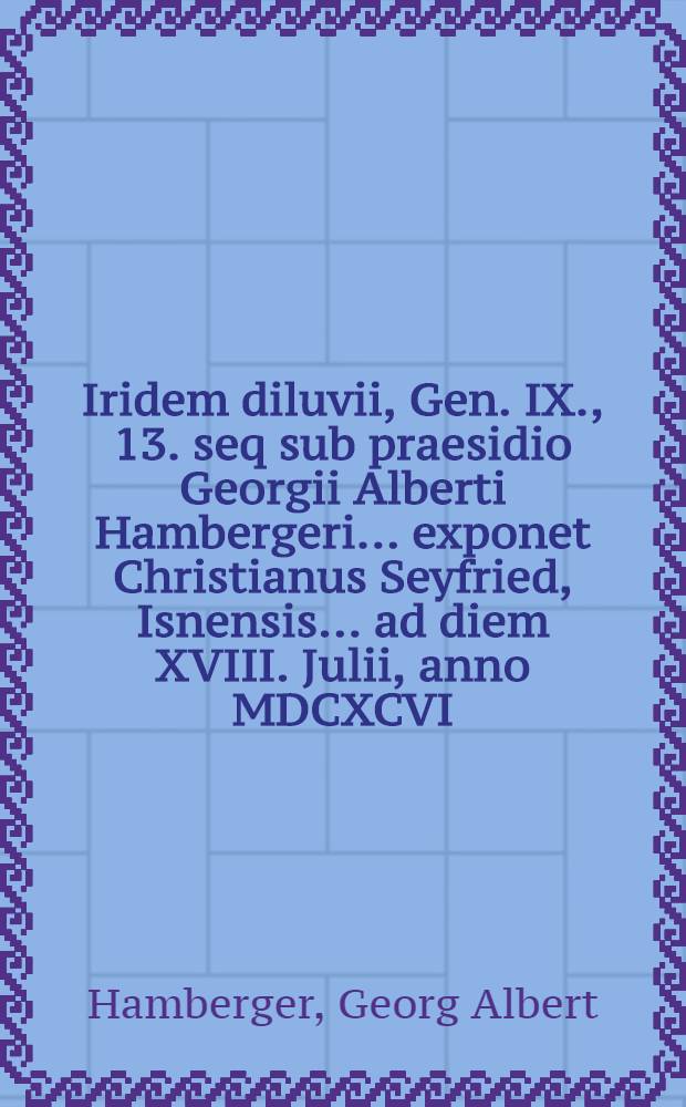Iridem diluvii, Gen. IX., 13. seq sub praesidio Georgii Alberti Hambergeri ... exponet Christianus Seyfried, Isnensis ... ad diem XVIII. Julii, anno MDCXCVI.