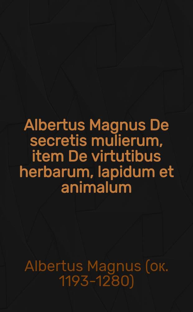 Albertus Magnus De secretis mulierum, item De virtutibus herbarum, lapidum et animalum