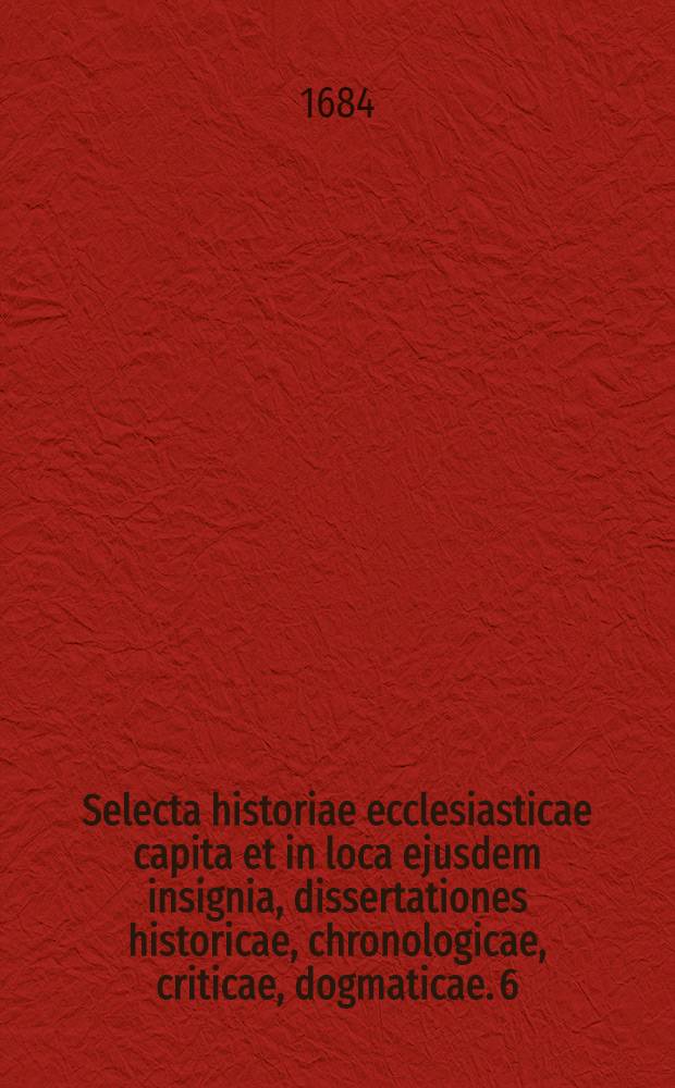 Selecta historiae ecclesiasticae capita et in loca ejusdem insignia, dissertationes historicae, chronologicae, criticae, dogmaticae. [6] : Seculum XIII. et XIV.