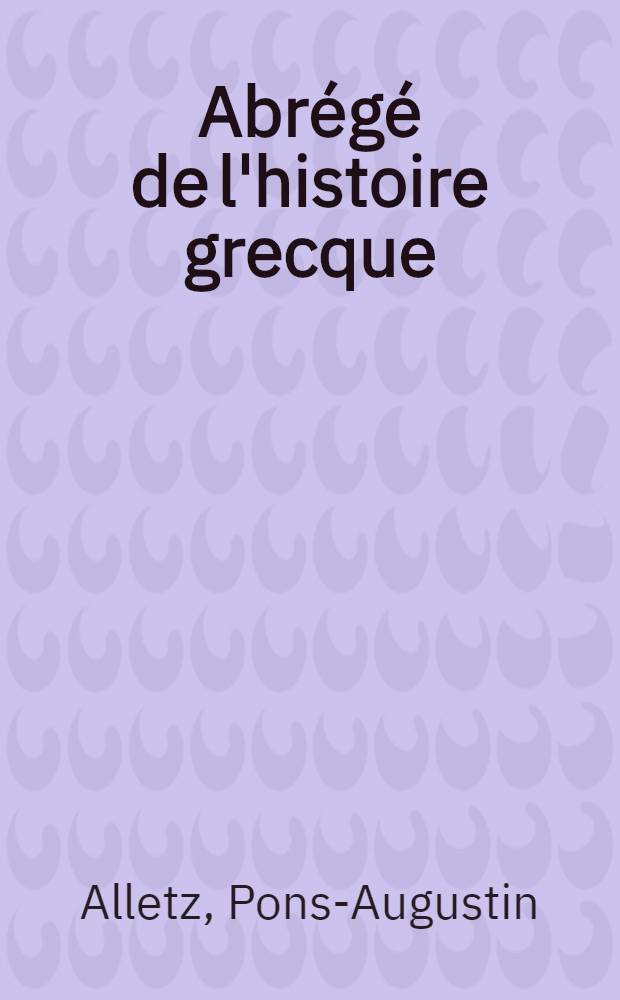 Abr&eacute;g&eacute; de l'histoire grecque : &Agrave; l'usage des colleges et de tous les lieux o&ugrave; l'on instruit la jeunesse, tant de l'un que de l'autre sexe