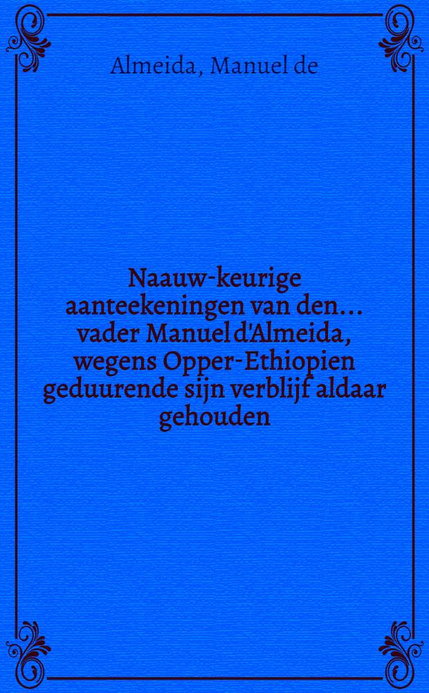 Naauw-keurige aanteekeningen van den ... vader Manuel d'Almeida, wegens Opper-Ethiopien geduurende sijn verblijf aldaar gehouden