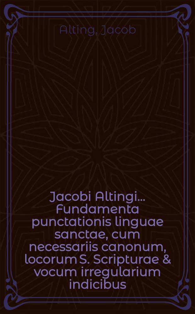 Jacobi Altingi ... Fundamenta punctationis linguae sanctae, cum necessariis canonum, locorum S. Scripturae & vocum irregularium indicibus; Accedit ejusdem Synopsis institutionum Chaldaearum et Syrarum