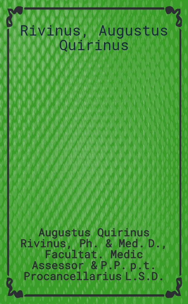 Augustus Quirinus Rivinus, Ph. & Med. D., Facultat. Medic Assessor & P.P. p.t. Procancellarius L.S.D.