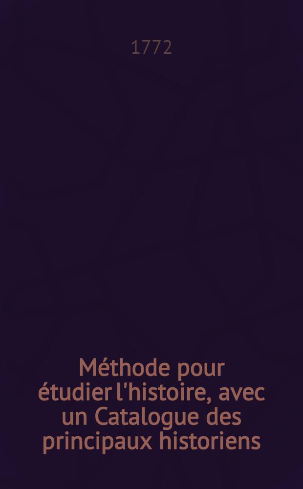 Méthode pour étudier l'histoire, avec un Catalogue des principaux historiens; accompagné de remarques sur la bonté de leurs ouvrages, & sur le choix des meilleures éditions. T. 1