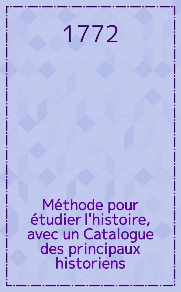 Méthode pour étudier l'histoire, avec un Catalogue des principaux historiens; accompagné de remarques sur la bonté de leurs ouvrages, & sur le choix des meilleures éditions. T. 3