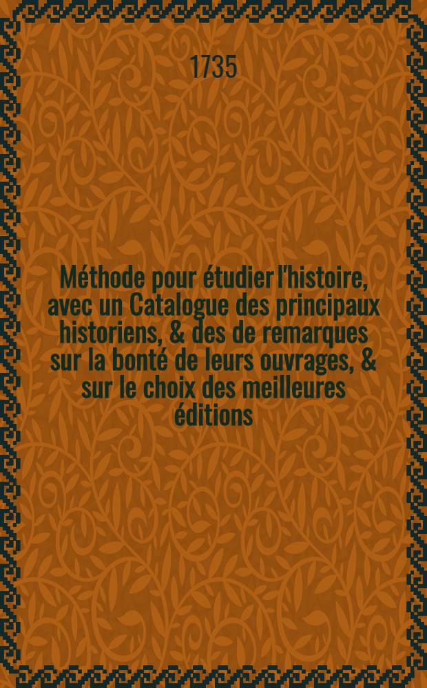 Méthode pour étudier l'histoire, avec un Catalogue des principaux historiens, & des de remarques sur la bonté de leurs ouvrages, & sur le choix des meilleures éditions. T. 3