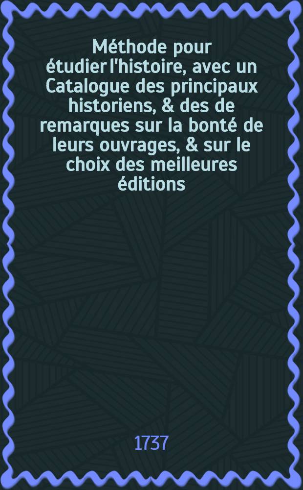 Méthode pour étudier l'histoire, avec un Catalogue des principaux historiens, & des de remarques sur la bonté de leurs ouvrages, & sur le choix des meilleures éditions. T. 2