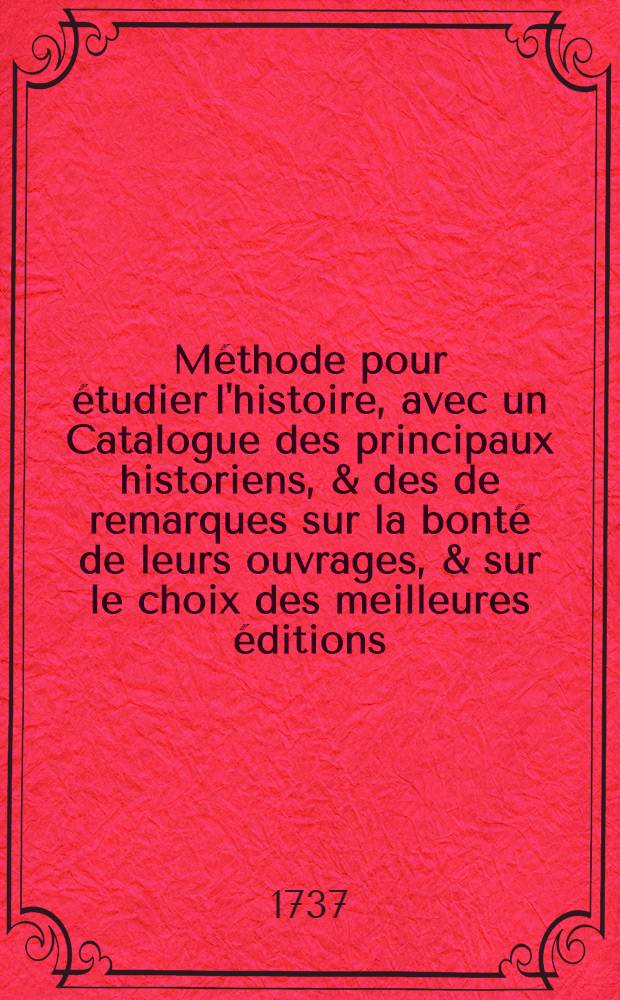 Méthode pour étudier l'histoire, avec un Catalogue des principaux historiens, & des de remarques sur la bonté de leurs ouvrages, & sur le choix des meilleures éditions. T. 5