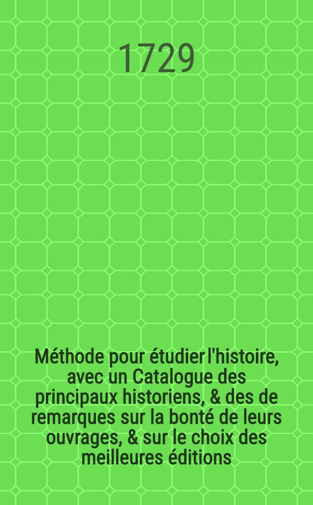 M&eacute;thode pour &eacute;tudier l'histoire, avec un Catalogue des principaux historiens, & des de remarques sur la bont&eacute; de leurs ouvrages, & sur le choix des meilleures &eacute;ditions. T. 4