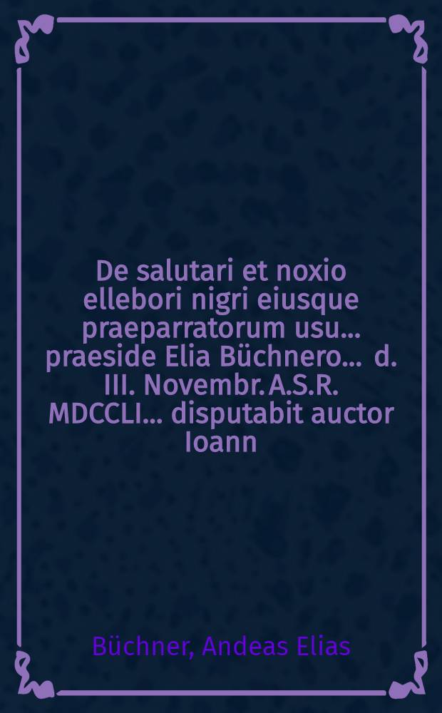 De salutari et noxio ellebori nigri eiusque praeparratorum usu ... praeside Elia B&uuml;chnero ... d. III. Novembr. A.S.R. MDCCLI. ... disputabit auctor Ioann. Anastasius Christian. Stegmann Huxaria-Guestphalus