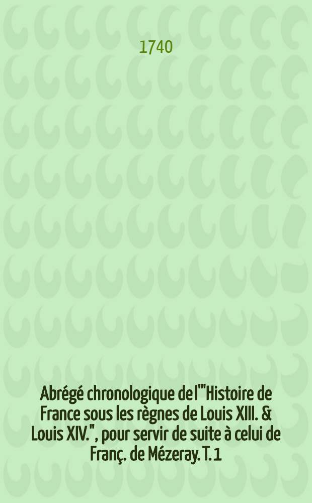 Abrégé chronologique de l'"Histoire de France sous les règnes de Louis XIII. & Louis XIV.", pour servir de suite à celui de Franç. de Mézeray. T. 1