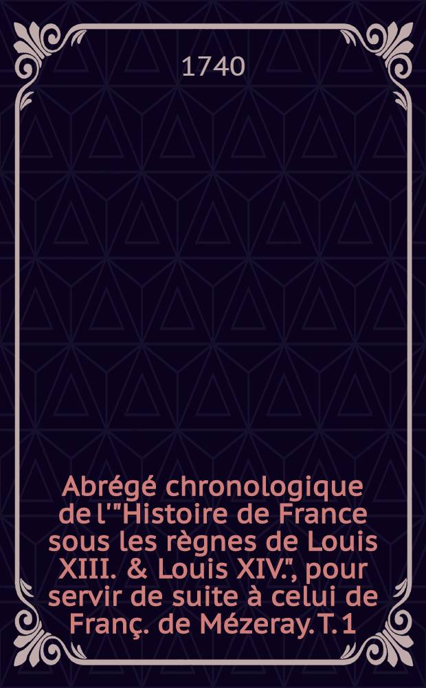 Abrégé chronologique de l'"Histoire de France sous les règnes de Louis XIII. & Louis XIV.", pour servir de suite à celui de Franç. de Mézeray. T. 1