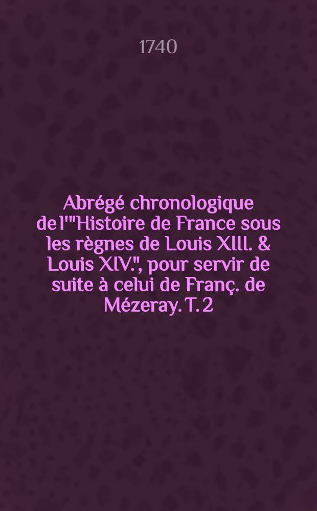 Abr&eacute;g&eacute; chronologique de l'"Histoire de France sous les r&egrave;gnes de Louis XIII. & Louis XIV.", pour servir de suite &agrave; celui de Fran&ccedil;. de M&eacute;zeray. T. 2
