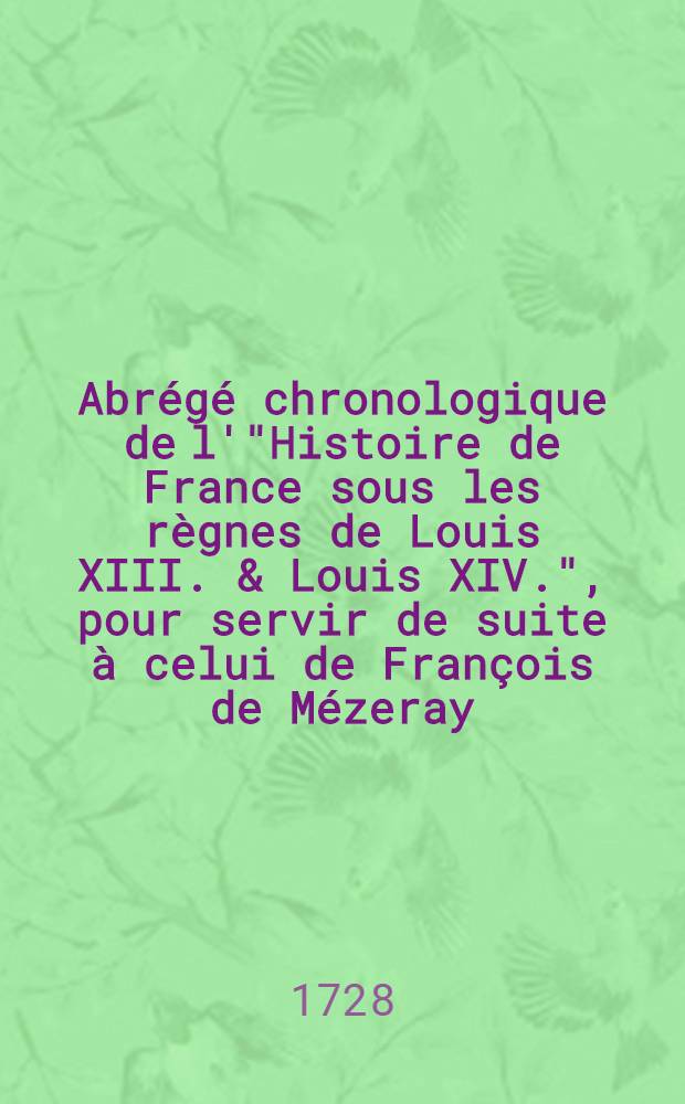 Abr&eacute;g&eacute; chronologique de l'"Histoire de France sous les r&egrave;gnes de Louis XIII. & Louis XIV.", pour servir de suite &agrave; celui de Fran&ccedil;ois de M&eacute;zeray