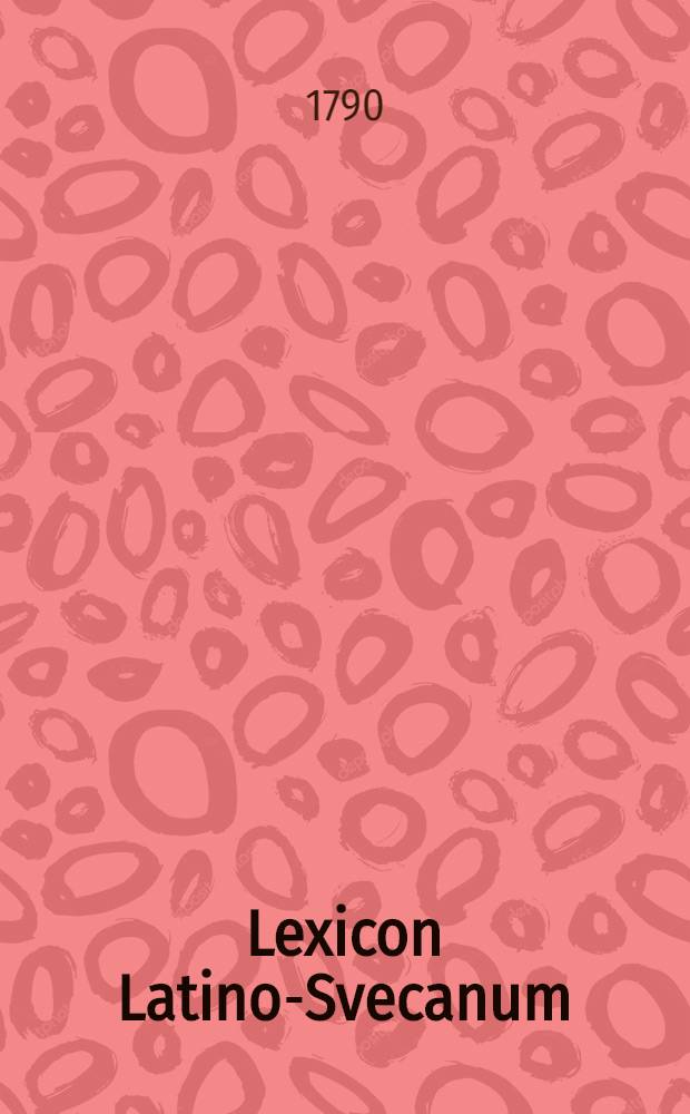 Lexicon Latino-Svecanum = Latinsk och swensk ord-bok