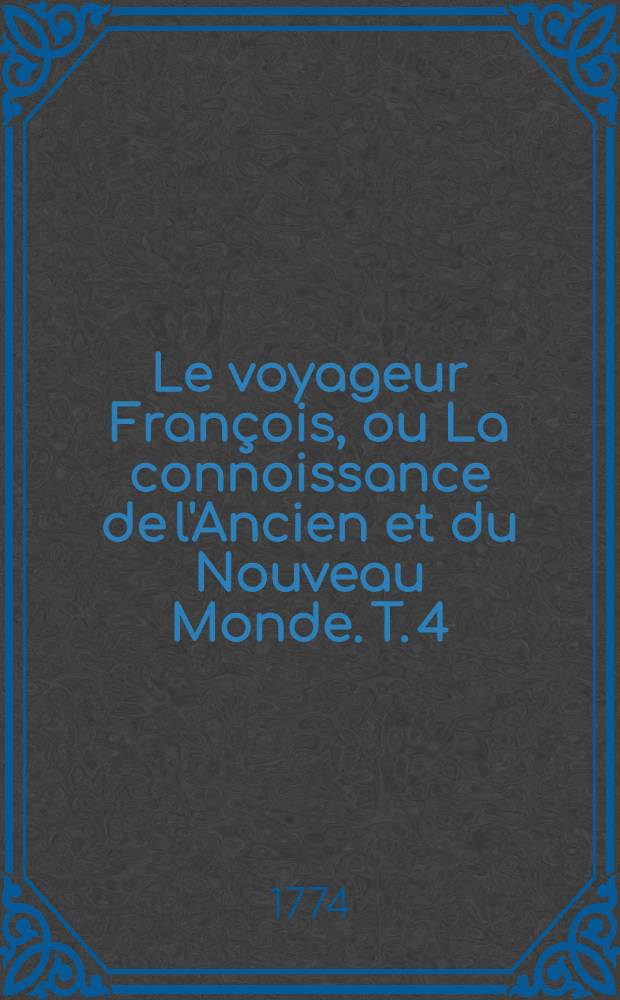 Le voyageur Fran&ccedil;ois, ou La connoissance de l'Ancien et du Nouveau Monde. T. 4