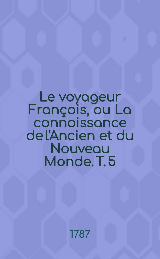 Le voyageur François, ou La connoissance de l'Ancien et du Nouveau Monde. T. 5