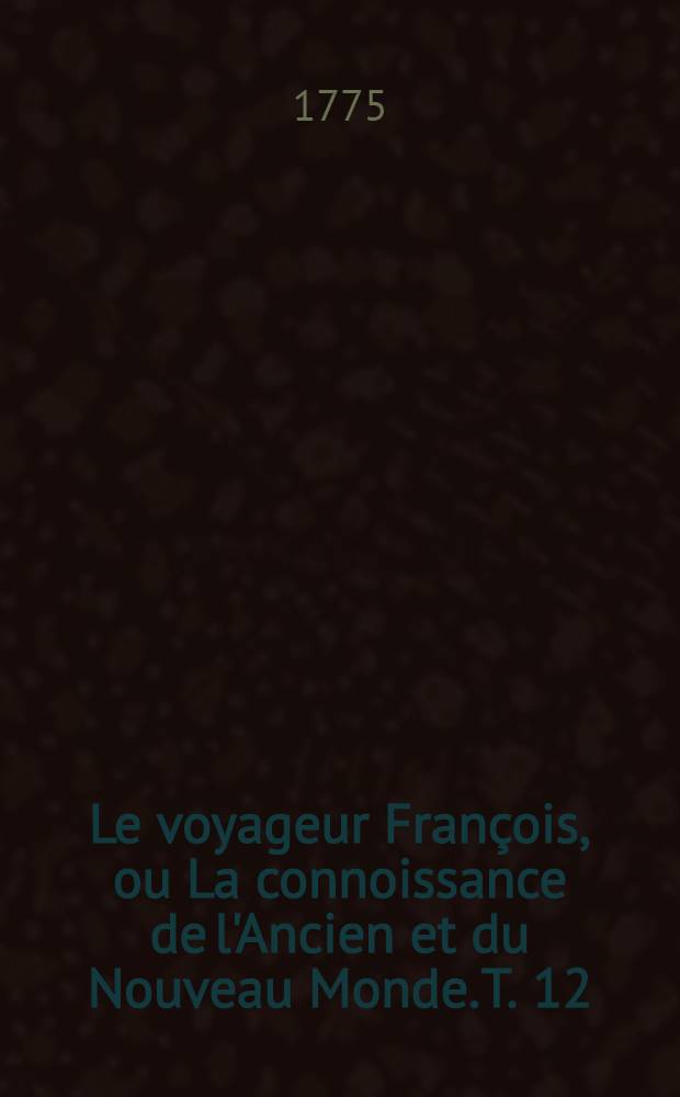 Le voyageur François, ou La connoissance de l'Ancien et du Nouveau Monde. T. 12