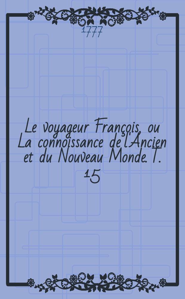 Le voyageur François, ou La connoissance de l'Ancien et du Nouveau Monde. T. 15