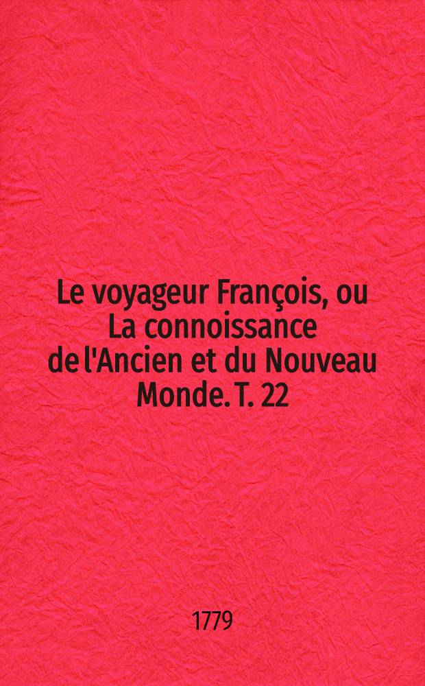 Le voyageur François, ou La connoissance de l'Ancien et du Nouveau Monde. T. 22