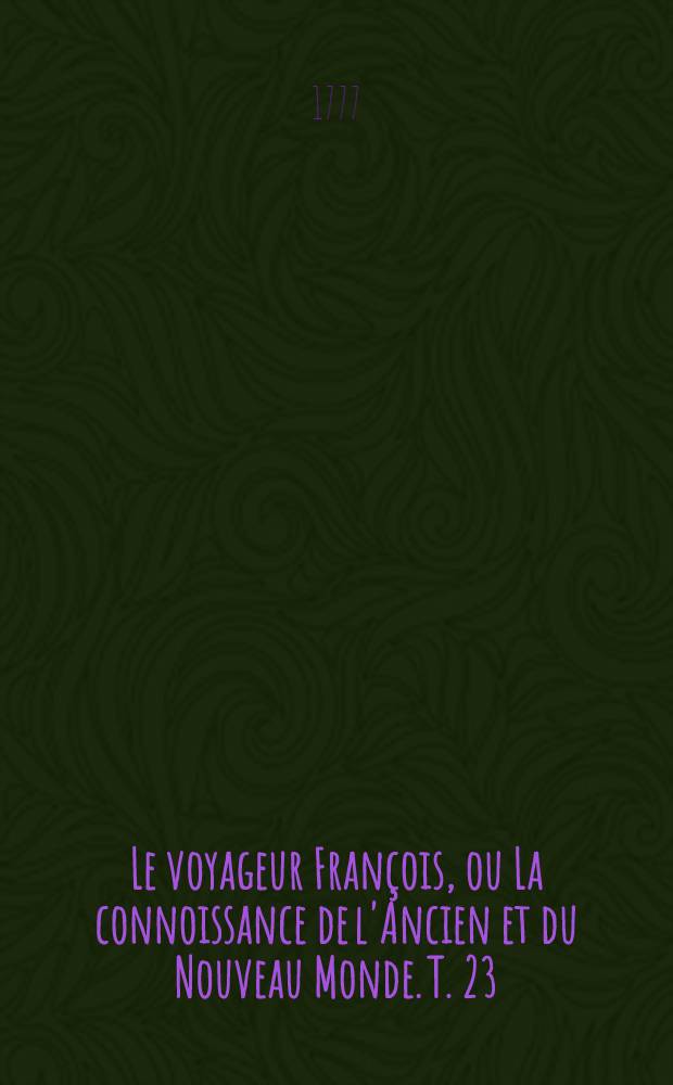 Le voyageur Fran&ccedil;ois, ou La connoissance de l'Ancien et du Nouveau Monde. T. 23
