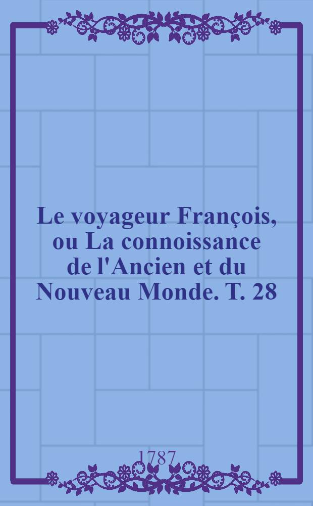 Le voyageur François, ou La connoissance de l'Ancien et du Nouveau Monde. T. 28