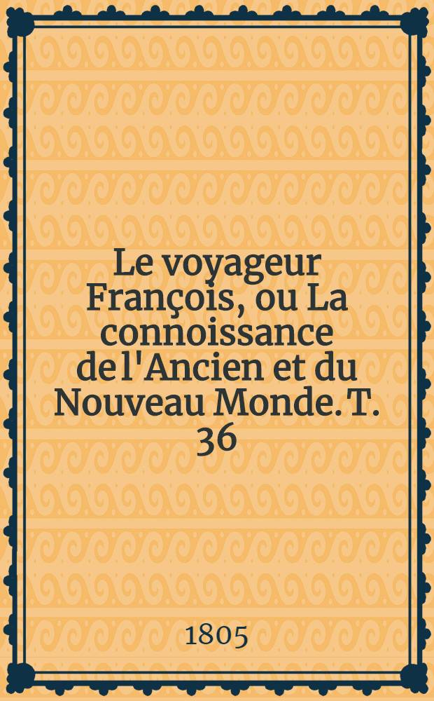 Le voyageur François, ou La connoissance de l'Ancien et du Nouveau Monde. T. 36