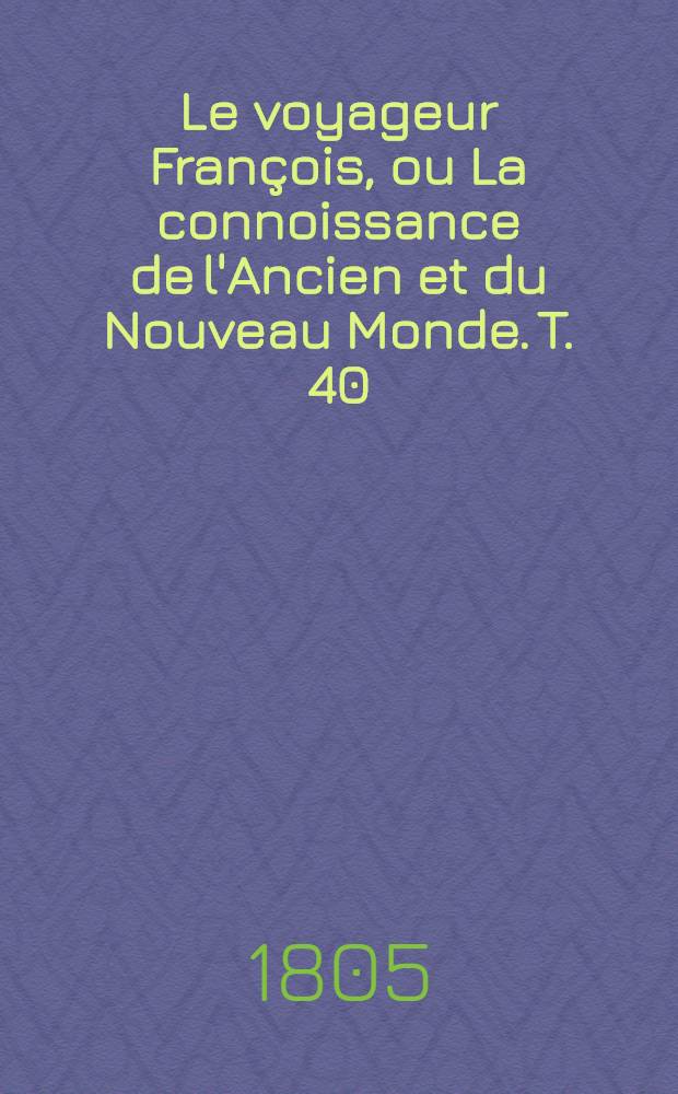 Le voyageur Fran&ccedil;ois, ou La connoissance de l'Ancien et du Nouveau Monde. T. 40