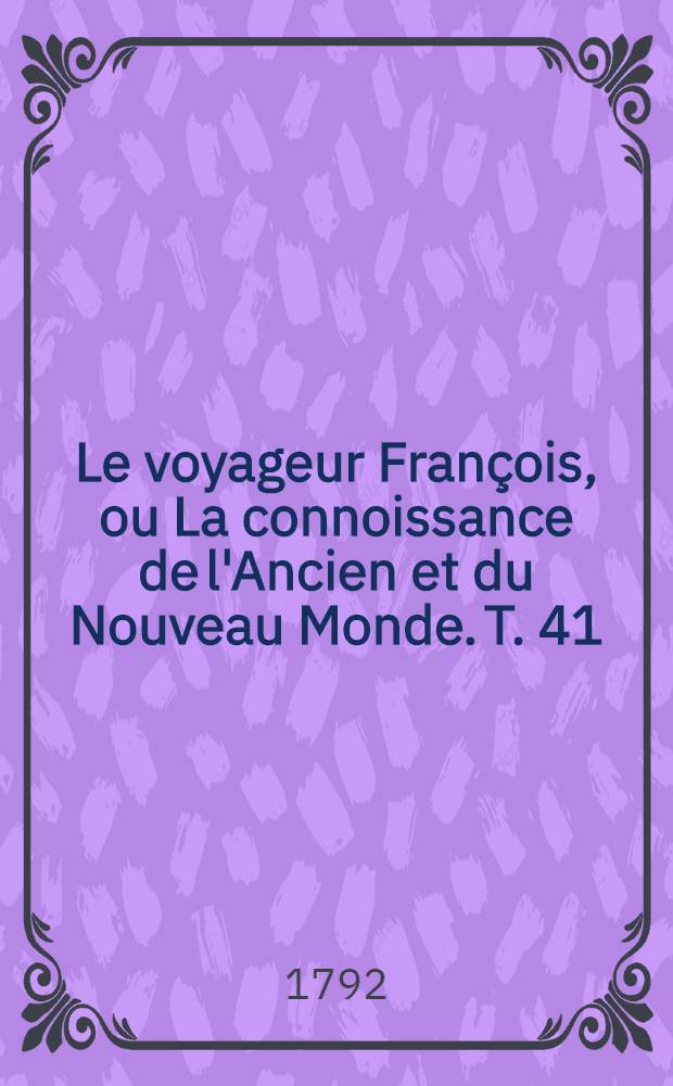 Le voyageur Fran&ccedil;ois, ou La connoissance de l'Ancien et du Nouveau Monde. T. 41