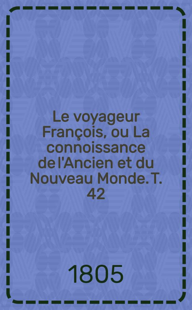 Le voyageur Fran&ccedil;ois, ou La connoissance de l'Ancien et du Nouveau Monde. T. 42