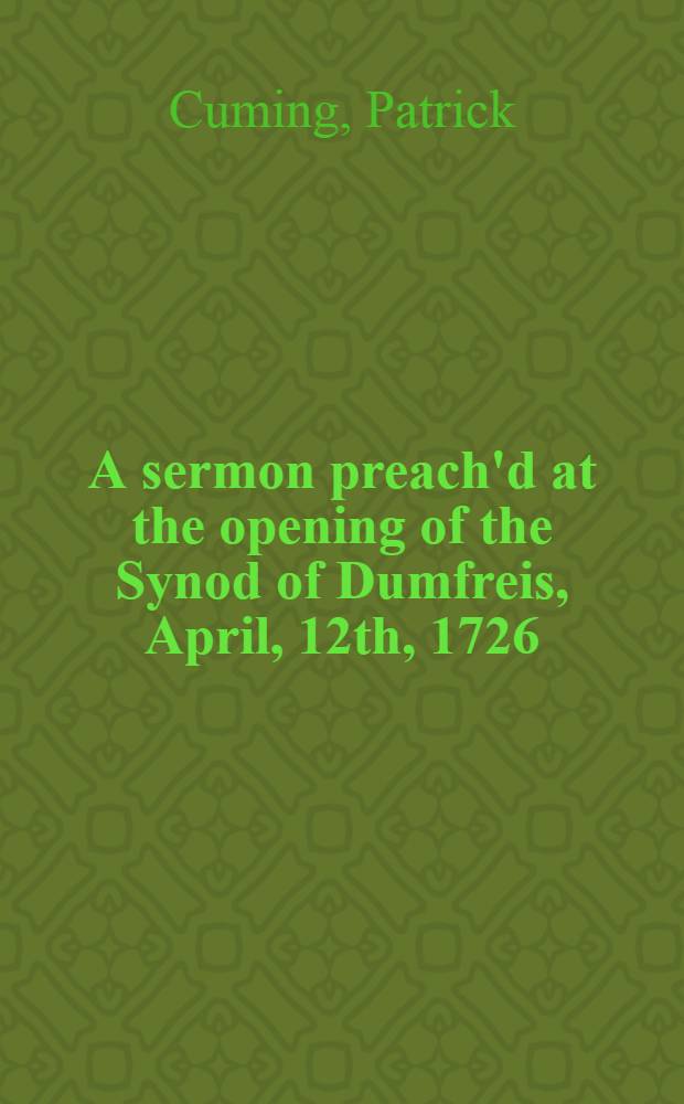 A sermon preach'd at the opening of the Synod of Dumfreis, April, 12th, 1726