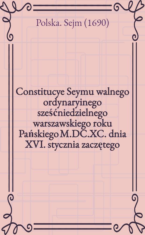 Constitucye Seymu walnego ordynaryinego sześćniedzielnego warszawskiego roku Pańskiego M.DC.XC. dnia XVI. stycznia zaczętego