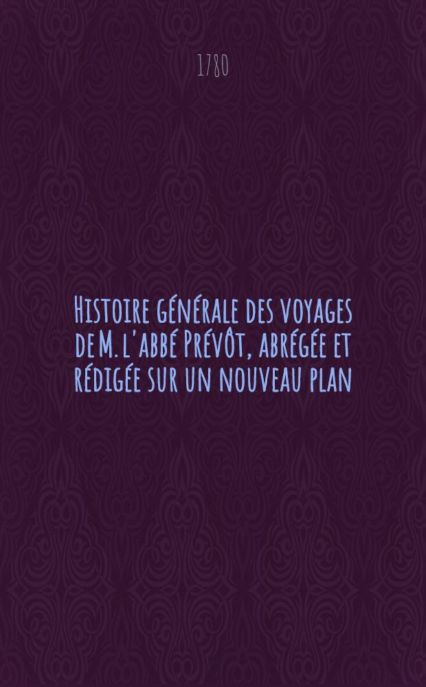 Histoire g&eacute;n&eacute;rale des voyages de M. l'abb&eacute; Pr&eacute;v&ocirc;t, abr&eacute;g&eacute;e et r&eacute;dig&eacute;e sur un nouveau plan : Contenant ce qu'il y a de plus remarquable, de plus utile & de mieux av&eacute;r&eacute; dans les pays o&ugrave; les voyageurs ont p&eacute;n&eacute;tr&eacute;; les moeurs des habitans, la religion, les usages, arts & sciences, commerce, manufactures Enrichie de cartes g&eacute;ographiques & de figures. T. 1