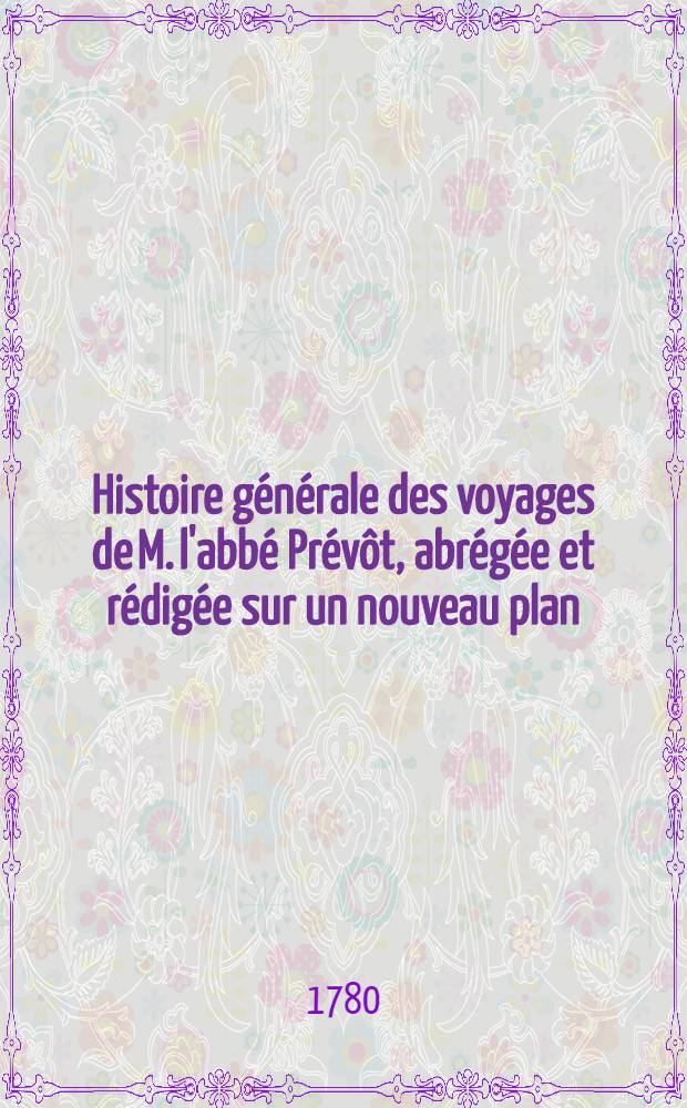 Histoire générale des voyages de M. l'abbé Prévôt, abrégée et rédigée sur un nouveau plan : Contenant ce qu'il y a de plus remarquable, de plus utile & de mieux avéré dans les pays où les voyageurs ont pénétré; les moeurs des habitans, la religion, les usages, arts & sciences, commerce, manufactures Enrichie de cartes géographiques & de figures. T. 12