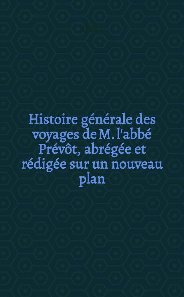 Histoire générale des voyages de M. l'abbé Prévôt, abrégée et rédigée sur un nouveau plan : Contenant ce qu'il y a de plus remarquable, de plus utile & de mieux avéré dans les pays où les voyageurs ont pénétré; les moeurs des habitans, la religion, les usages, arts & sciences, commerce, manufactures Enrichie de cartes géographiques & de figures. T. 16