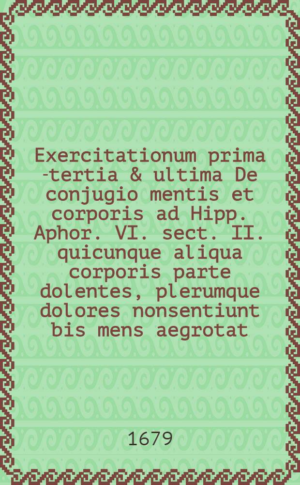 ... Exercitationum prima[-tertia & ultima] De conjugio mentis et corporis ad Hipp. Aphor. VI. sect. II. quicunque aliqua corporis parte dolentes, plerumque dolores nonsentiunt bis mens aegrotat, praesidio Dn. Tobiae Andreae, Phil. & Med. Doctoris, ... publico eruditorum examini subjiciet Clemens Joseph Brecht, Argentoratensis ... Exercitatio 3 : Publico eruditorum examini subjiciet ... ad diem Octobris Anni Veri Messiae Nati M.DC.LXXIV.