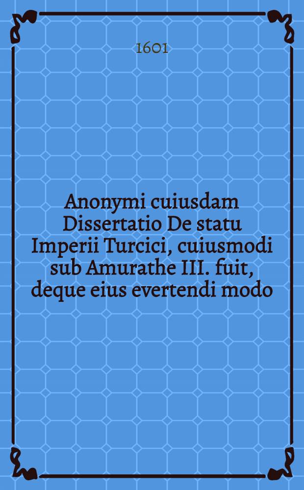 Anonymi cuiusdam Dissertatio De statu Imperii Turcici, cuiusmodi sub Amurathe III. fuit, deque eius evertendi modo // Turca νικητός