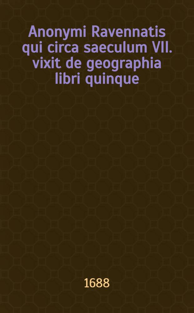 Anonymi Ravennatis qui circa saeculum VII. vixit de geographia libri quinque