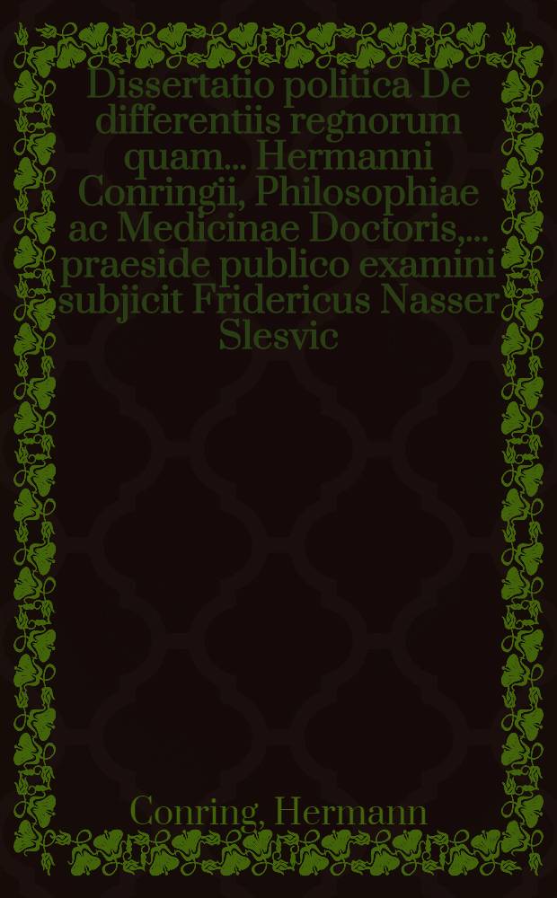 Dissertatio politica De differentiis regnorum quam ... Hermanni Conringii, Philosophiae ac Medicinae Doctoris, ... praeside publico examini subjicit Fridericus Nasser Slesvic. Holsat. ... ad diem Octobris
