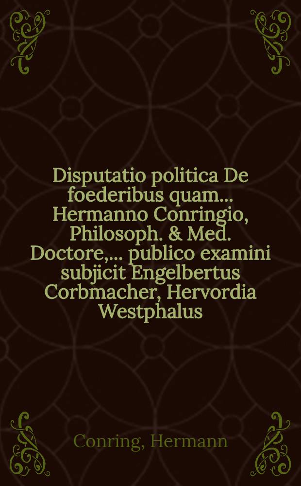 Disputatio politica De foederibus quam ... Hermanno Conringio, Philosoph. & Med. Doctore, ... publico examini subjicit Engelbertus Corbmacher, Hervordia Westphalus, ad diem V. Novembr.