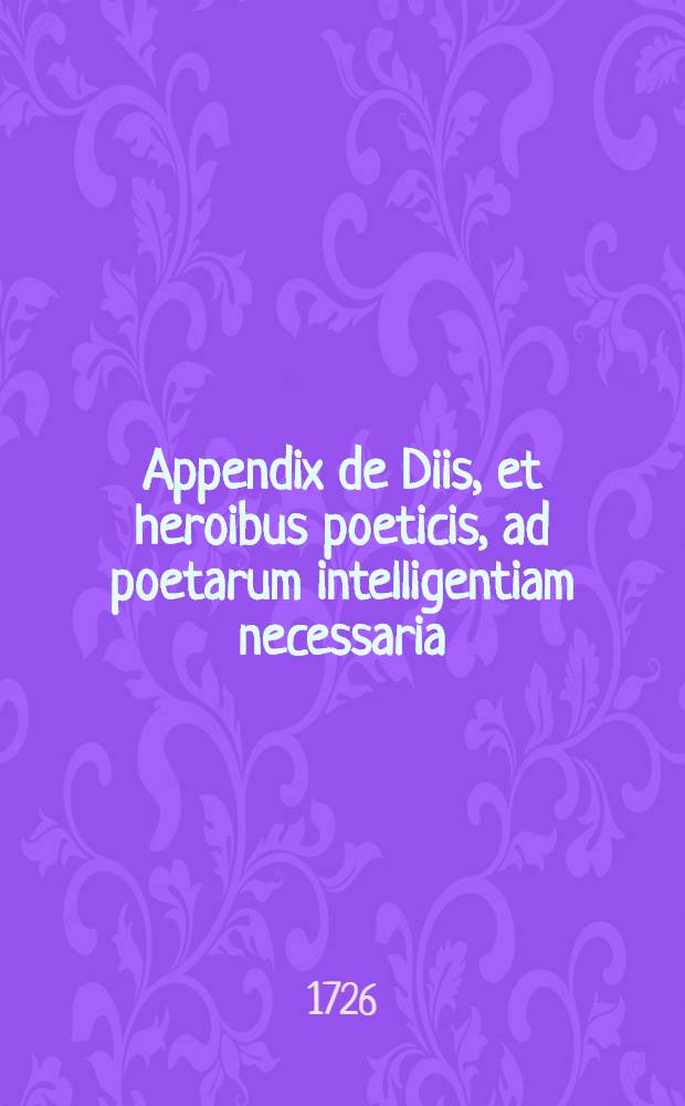 Appendix de Diis, et heroibus poeticis, ad poetarum intelligentiam necessaria