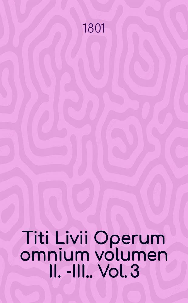 Titi Livii Operum omnium volumen II.[-III.]. Vol. 3