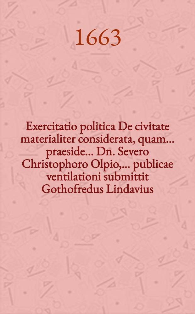 Exercitatio politica De civitate materialiter considerata, quam ... praeside ... Dn. Severo Christophoro Olpio, ... publicae ventilationi submittit Gothofredus Lindavius, Ascan-Saxo, auhor et respondens, ... ad diem Martii anno MDCLXIII