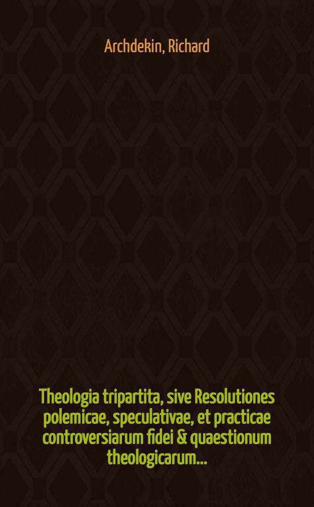 Theologia tripartita, sive Resolutiones polemicae, speculativae, et practicae controversiarum fidei & quaestionum theologicarum ... : Accedit Apparatus novus ad doctrinam sacram, sive Conciones per singulas anni Dominicas & Festa ... : Summa etiam doctrinae Christianae ... ac denique Praxis meditandi & assistendi aegris ... : Cum triplici indice, capitum, rerum memorabilium & concionum