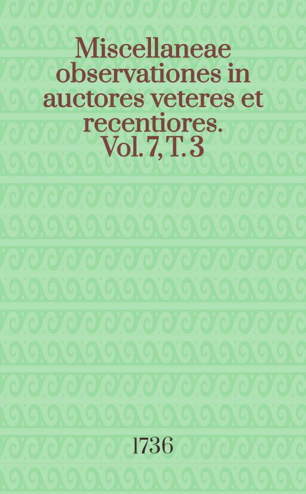 Miscellaneae observationes in auctores veteres et recentiores. Vol. 7, T. 3 : Menses Sept., Oct., Nov. & Dec. complectens