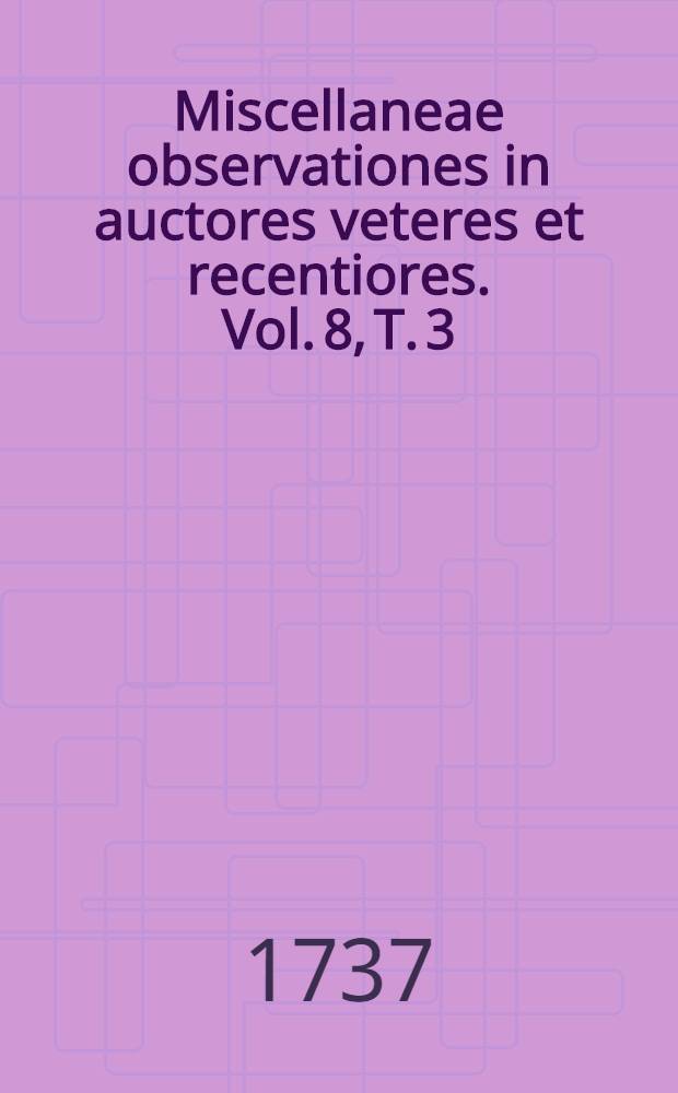 Miscellaneae observationes in auctores veteres et recentiores. Vol. 8, T. 3 : Menses Sept., Oct., Nov. & Dec. complectens