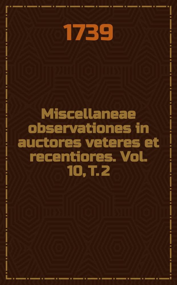 Miscellaneae observationes in auctores veteres et recentiores. Vol. 10, T. 2 : Menses Maji, Jun., Jul. & Aug. complectens