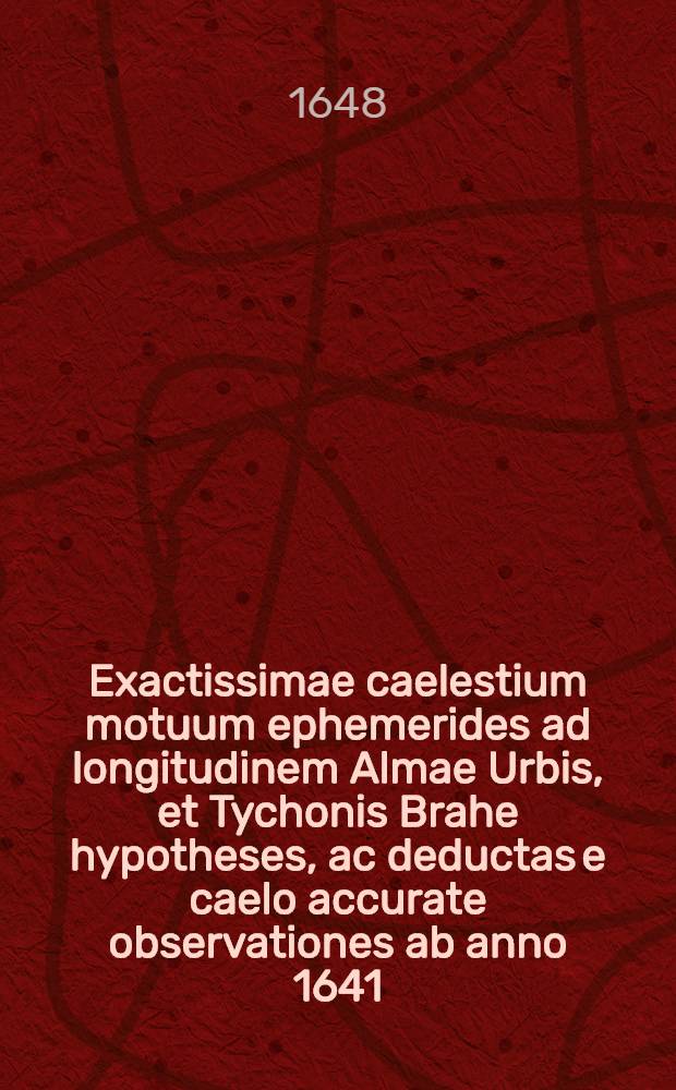 Exactissimae caelestium motuum ephemerides ad longitudinem Almae Urbis, et Tychonis Brahe hypotheses, ac deductas e caelo accurate observationes ab anno 1641. ad annum 1700. [T. 1] : Praeter stellarum fixarum catalogum, extat Tabula ortus & occasus praecipuarum ad Borealis Poli elevationem a gr. uno ad sexaginta. Item supputatae singulis diebus in meridie Lunae latitudines