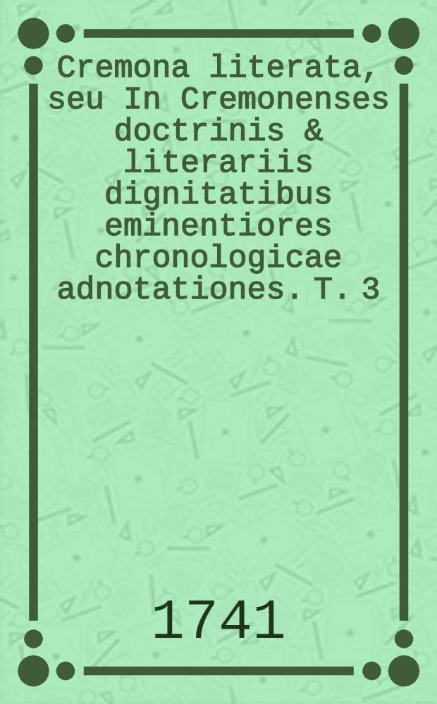 Cremona literata, seu In Cremonenses doctrinis & literariis dignitatibus eminentiores chronologicae adnotationes. T. 3